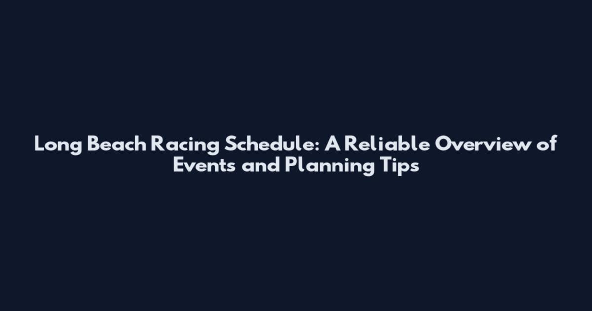 Long Beach Racing Schedule: A Reliable Overview of Events and Planning Tips