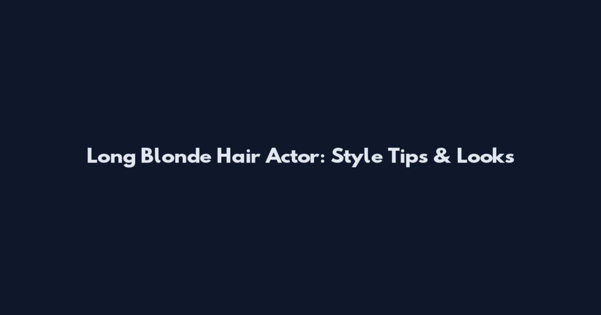 Long Blonde Hair Actor: Style Tips & Looks