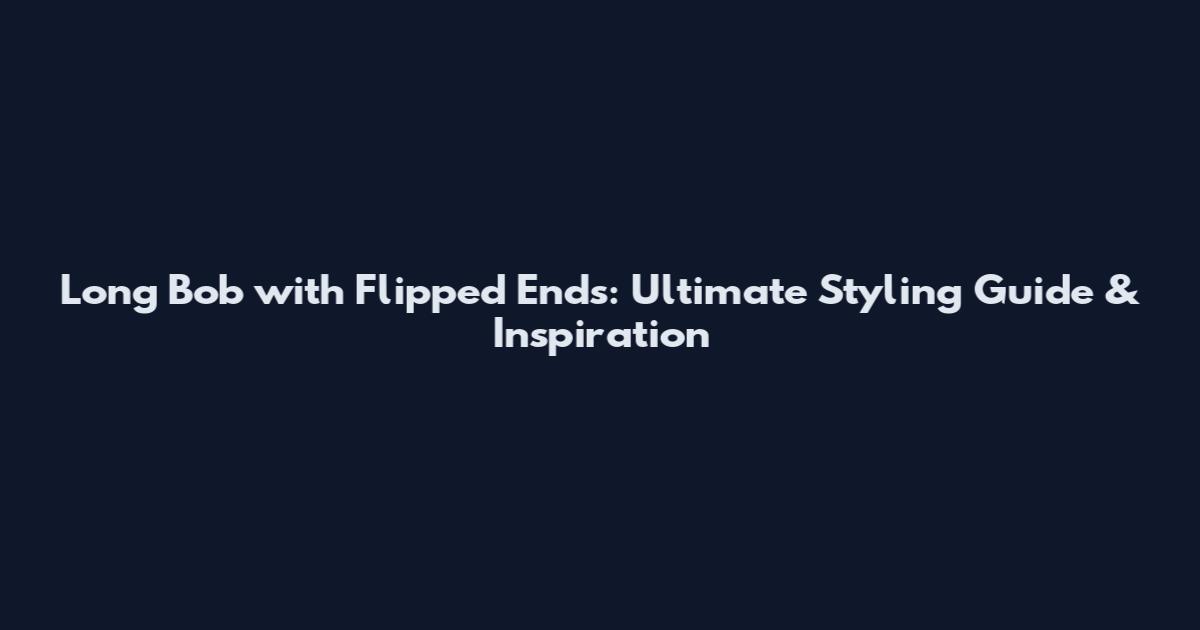 Long Bob with Flipped Ends: Ultimate Styling Guide & Inspiration