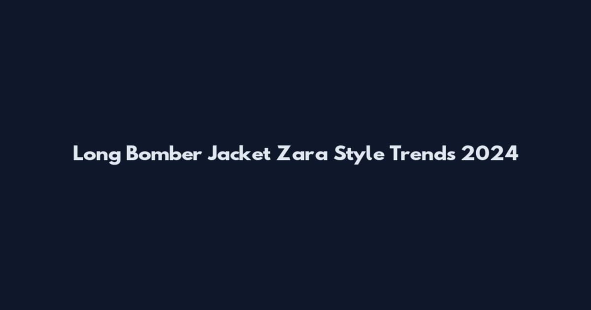 Long Bomber Jacket Zara Style Trends 2024
