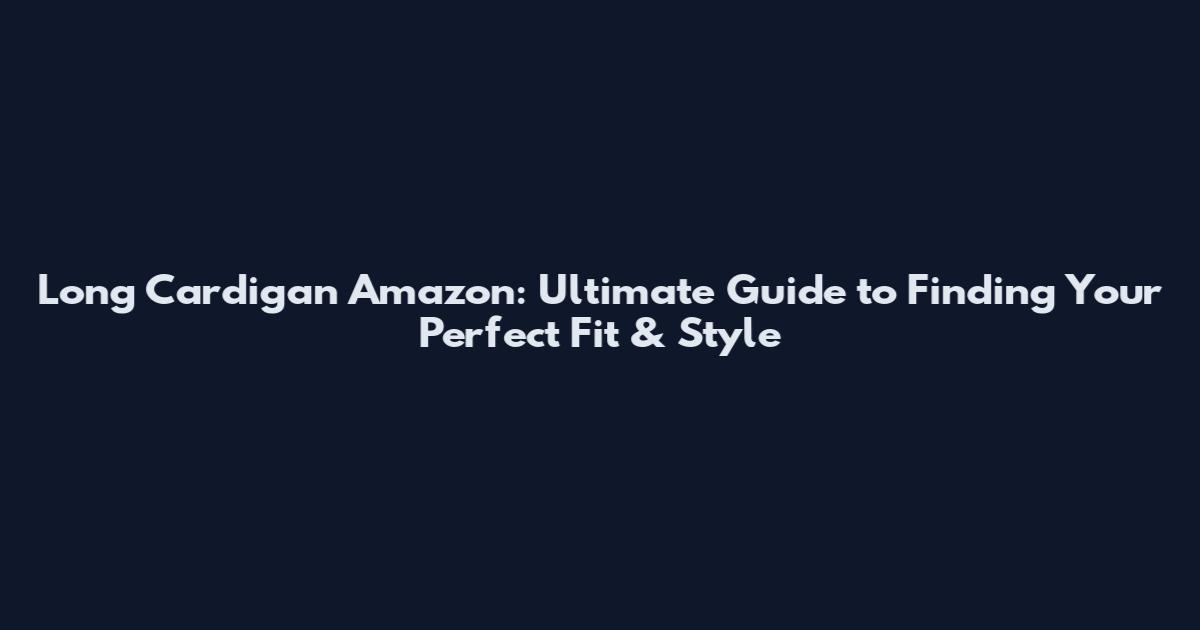 Long Cardigan Amazon: Ultimate Guide to Finding Your Perfect Fit & Style