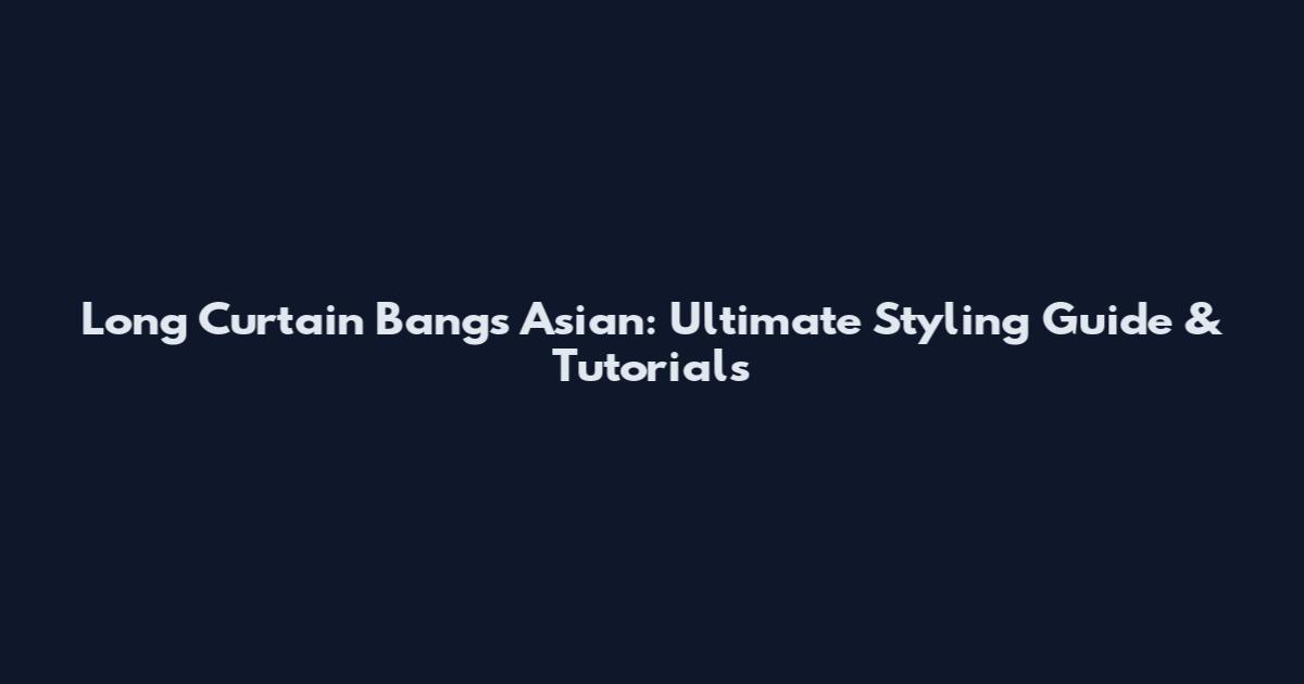 Long Curtain Bangs Asian: Ultimate Styling Guide & Tutorials