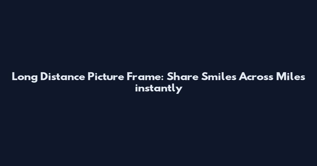 Long Distance Picture Frame: Share Smiles Across Miles instantly