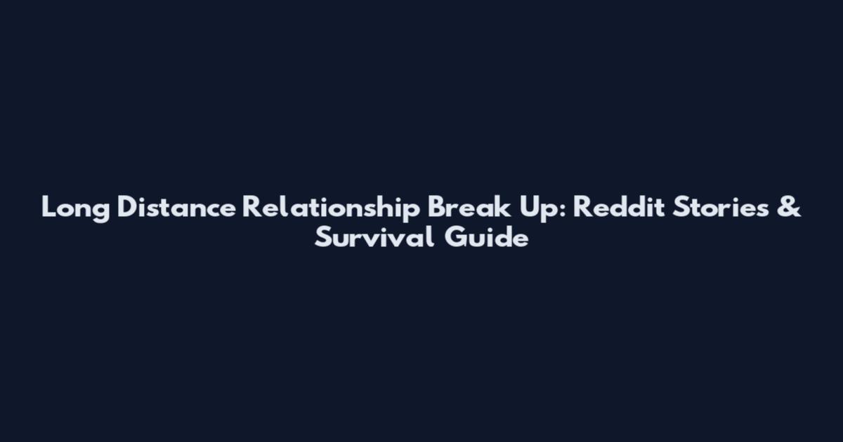 Long Distance Relationship Break Up: Reddit Stories & Survival Guide