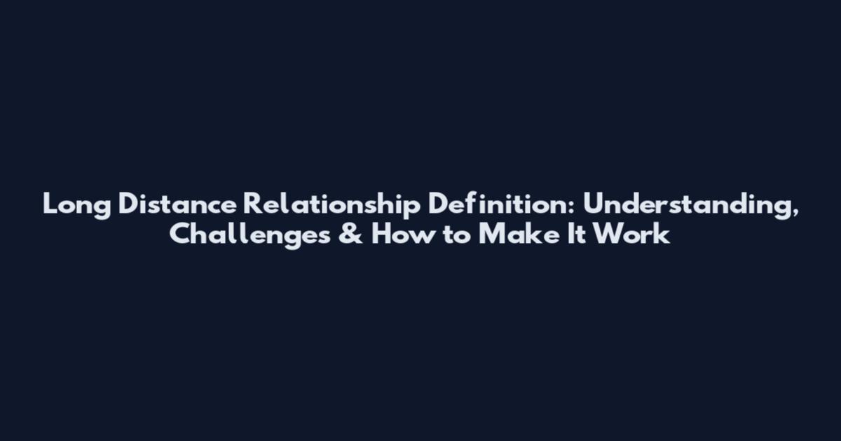 Long Distance Relationship Definition: Understanding, Challenges & How to Make It Work