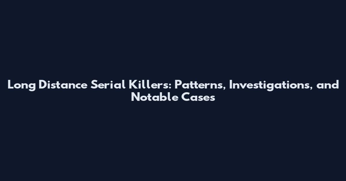 Long Distance Serial Killers: Patterns, Investigations, and Notable Cases