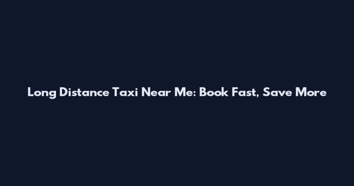 Long Distance Taxi Near Me: Book Fast, Save More