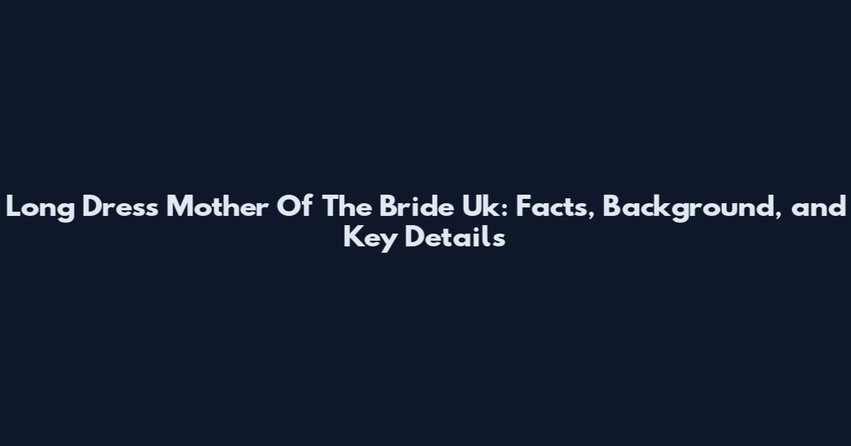 Long Dress Mother Of The Bride Uk: Facts, Background, and Key Details