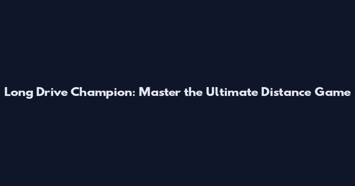 Long Drive Champion: Master the Ultimate Distance Game