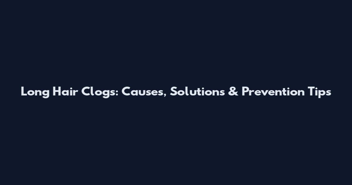 Long Hair Clogs: Causes, Solutions & Prevention Tips