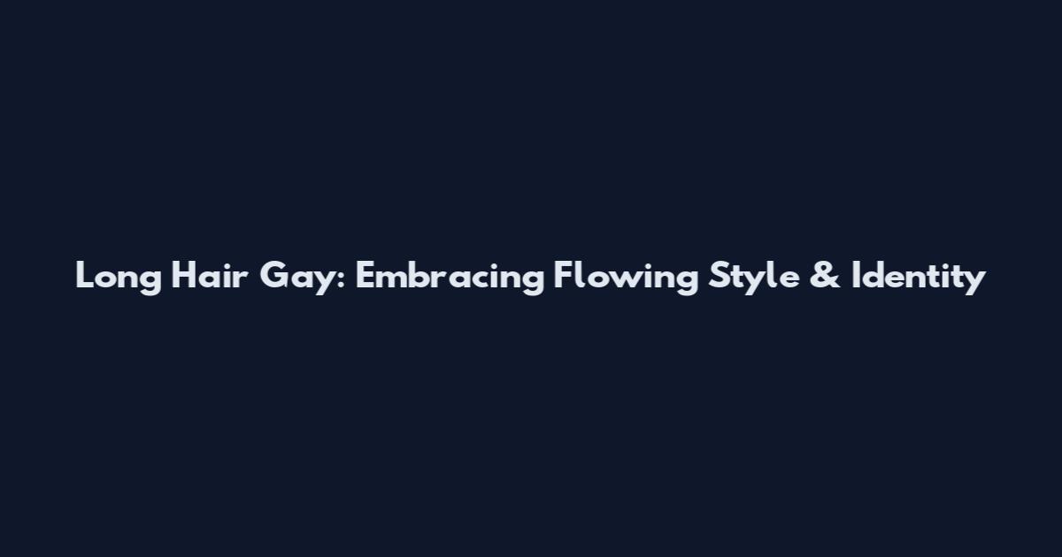 Long Hair Gay: Embracing Flowing Style & Identity