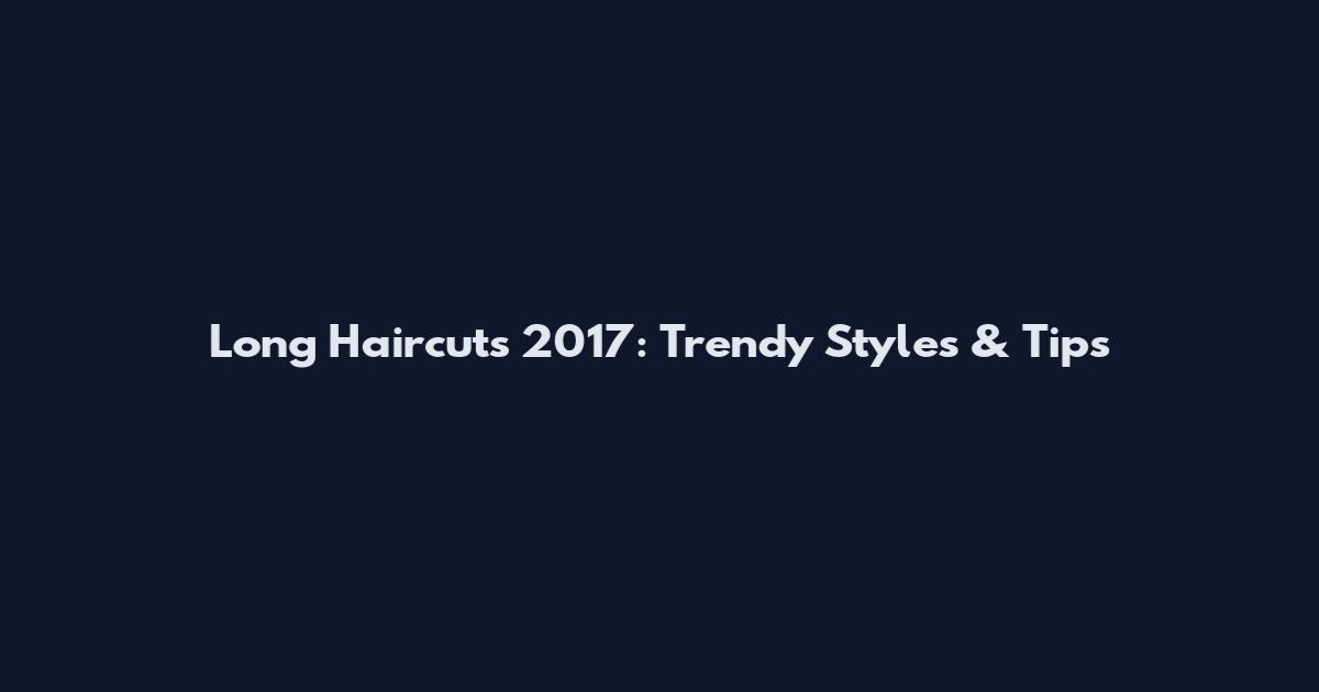 Long Haircuts 2017: Trendy Styles & Tips