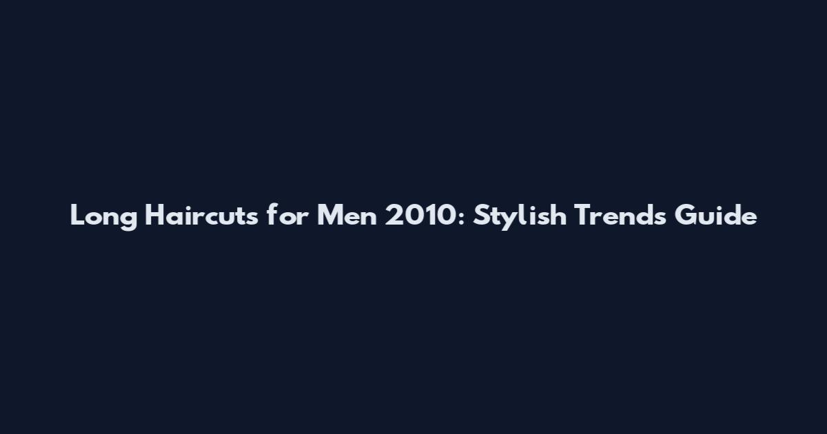 Long Haircuts for Men 2010: Stylish Trends Guide
