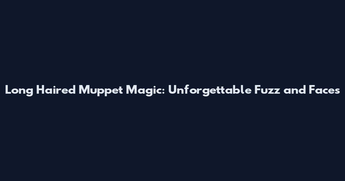 Long Haired Muppet Magic: Unforgettable Fuzz and Faces