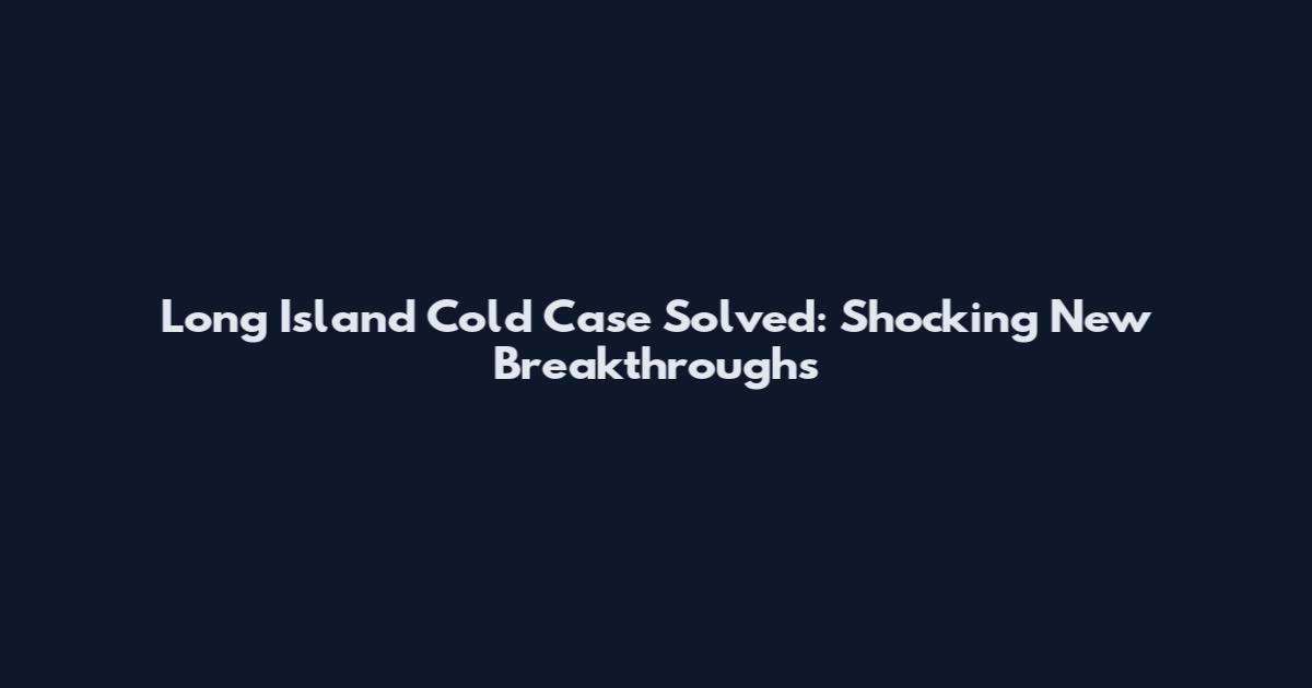 Long Island Cold Case Solved: Shocking New Breakthroughs