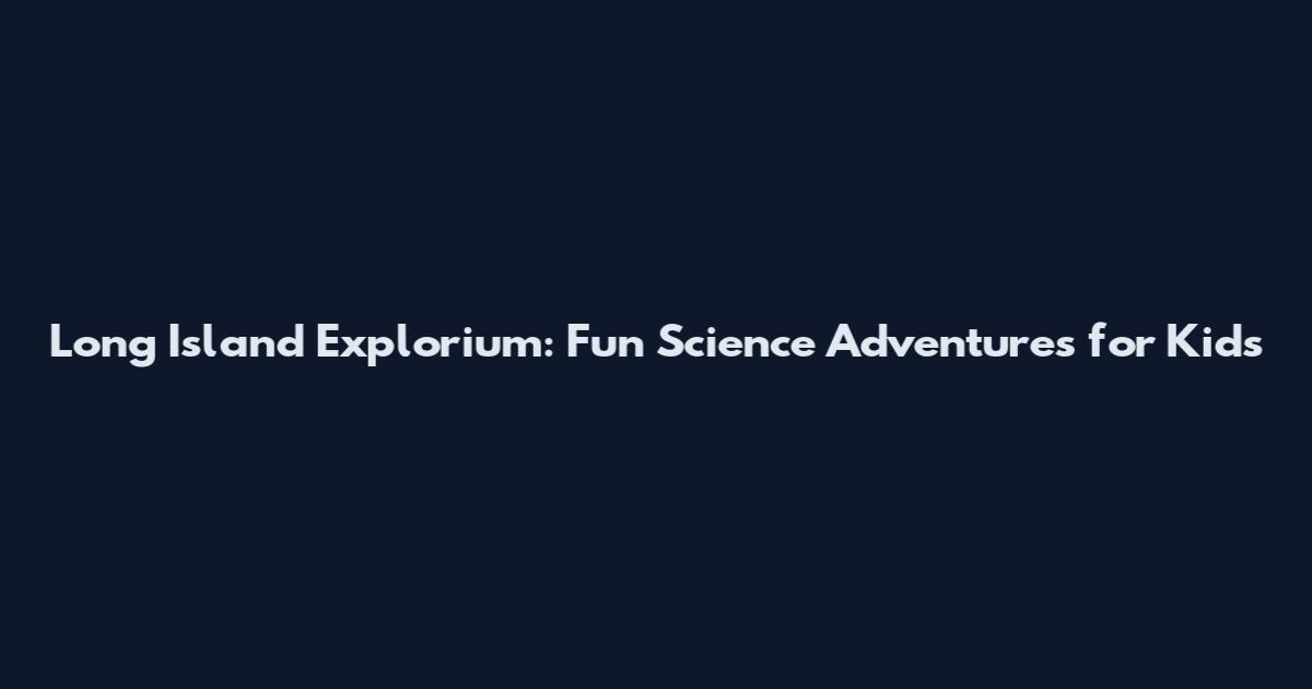 Long Island Explorium: Fun Science Adventures for Kids