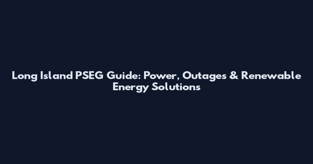 Long Island PSEG Guide: Power, Outages & Renewable Energy Solutions