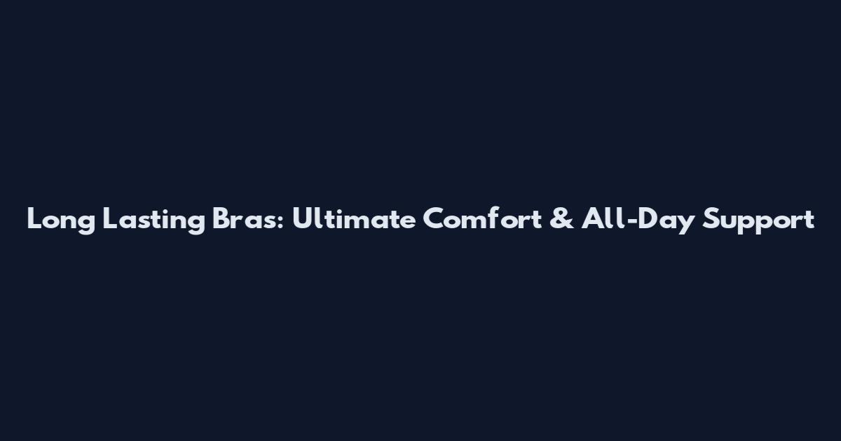 Long Lasting Bras: Ultimate Comfort & All-Day Support