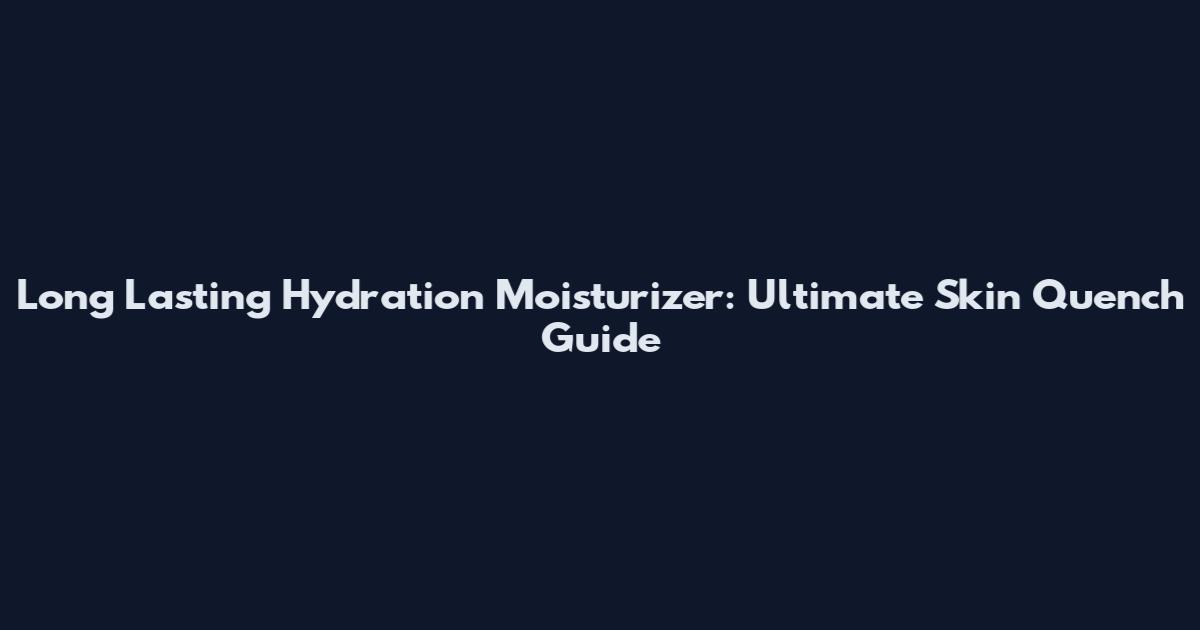 Long Lasting Hydration Moisturizer: Ultimate Skin Quench Guide