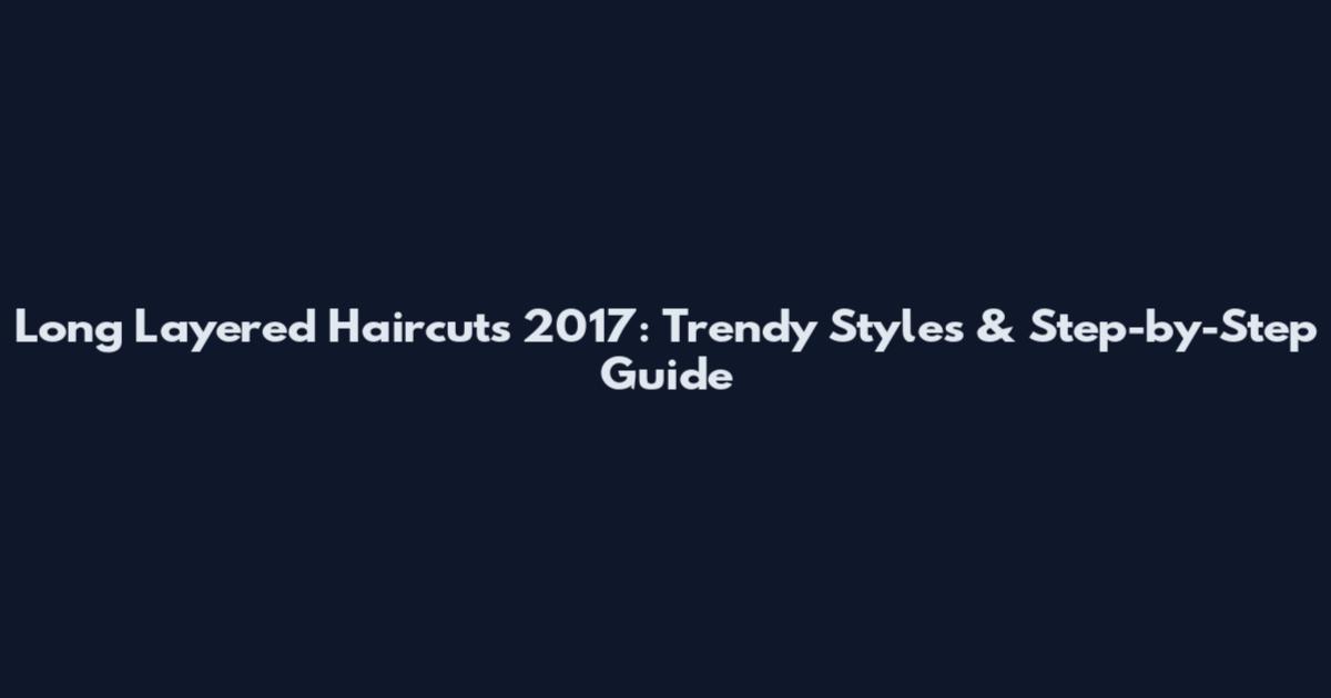Long Layered Haircuts 2017: Trendy Styles & Step-by-Step Guide