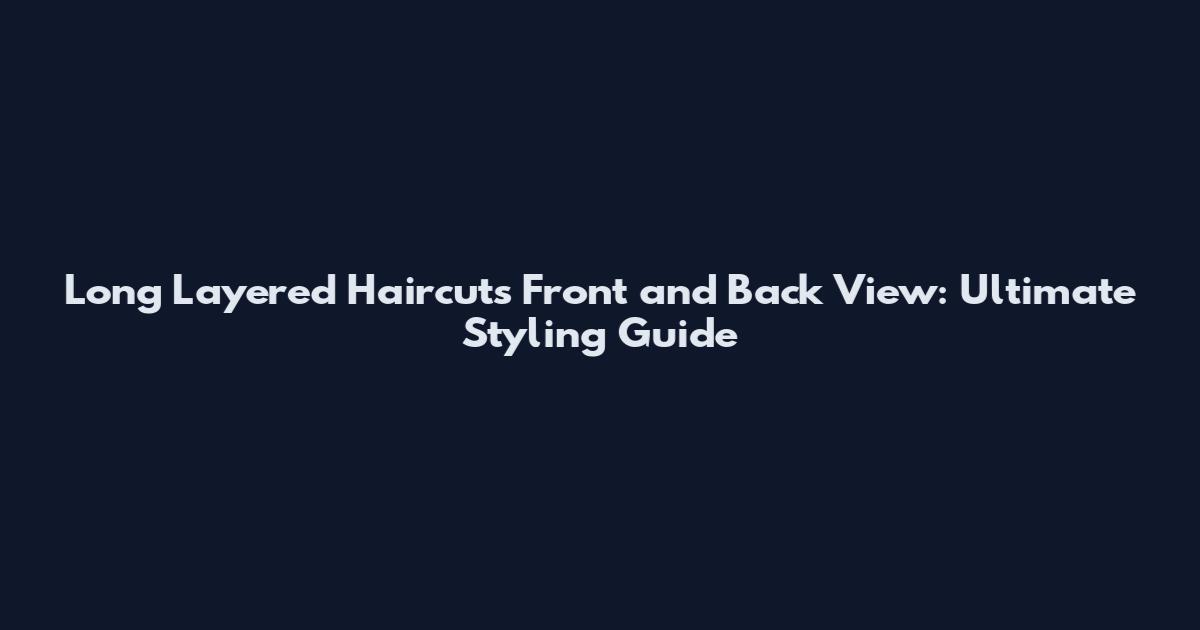 Long Layered Haircuts Front and Back View: Ultimate Styling Guide
