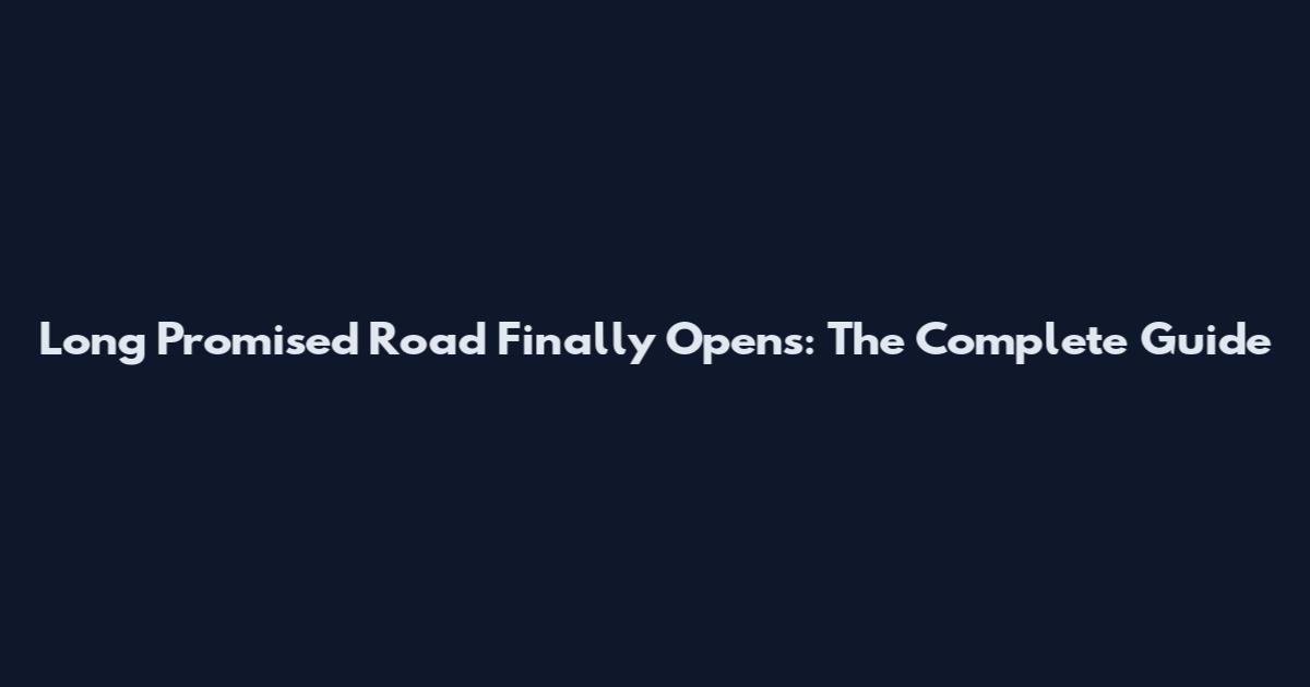 Long Promised Road Finally Opens: The Complete Guide