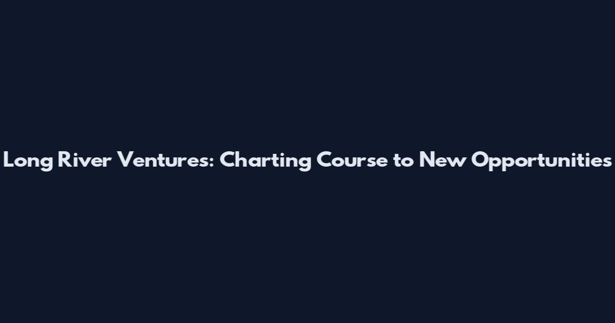Long River Ventures: Charting Course to New Opportunities