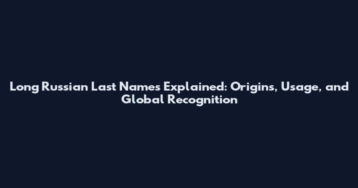 Long Russian Last Names Explained: Origins, Usage, and Global Recognition
