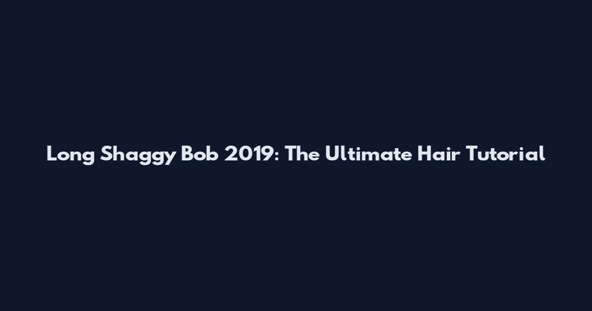 Long Shaggy Bob 2019: The Ultimate Hair Tutorial