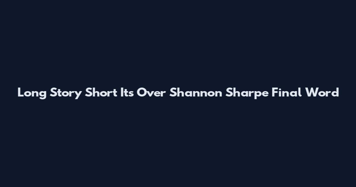Long Story Short It's Over Shannon Sharpe Final Word