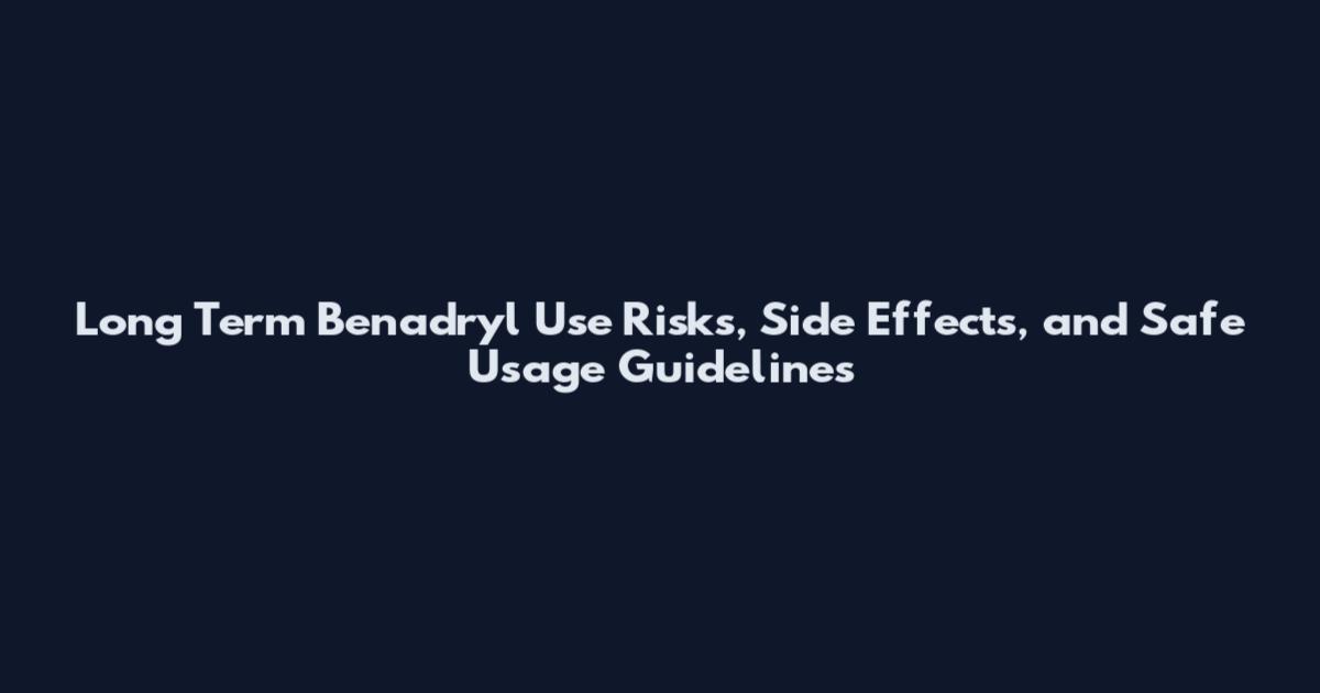 Long Term Benadryl Use Risks, Side Effects, and Safe Usage Guidelines