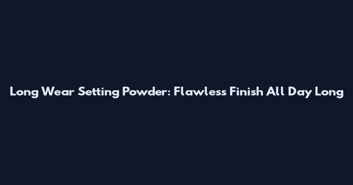 Long Wear Setting Powder: Flawless Finish All Day Long