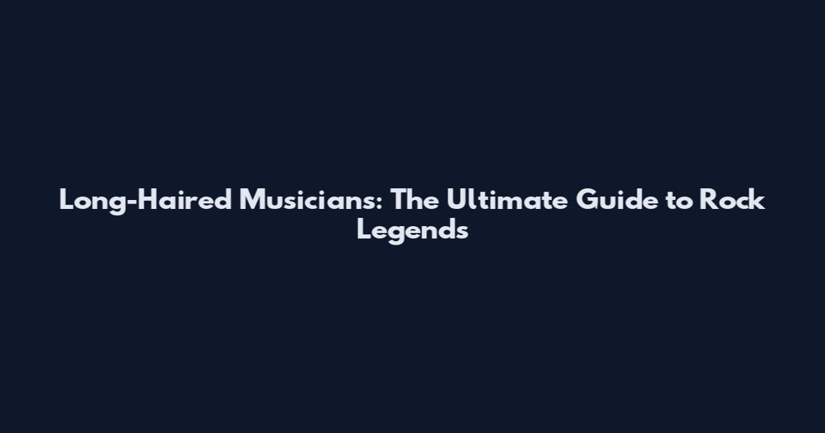 Long-Haired Musicians: The Ultimate Guide to Rock Legends