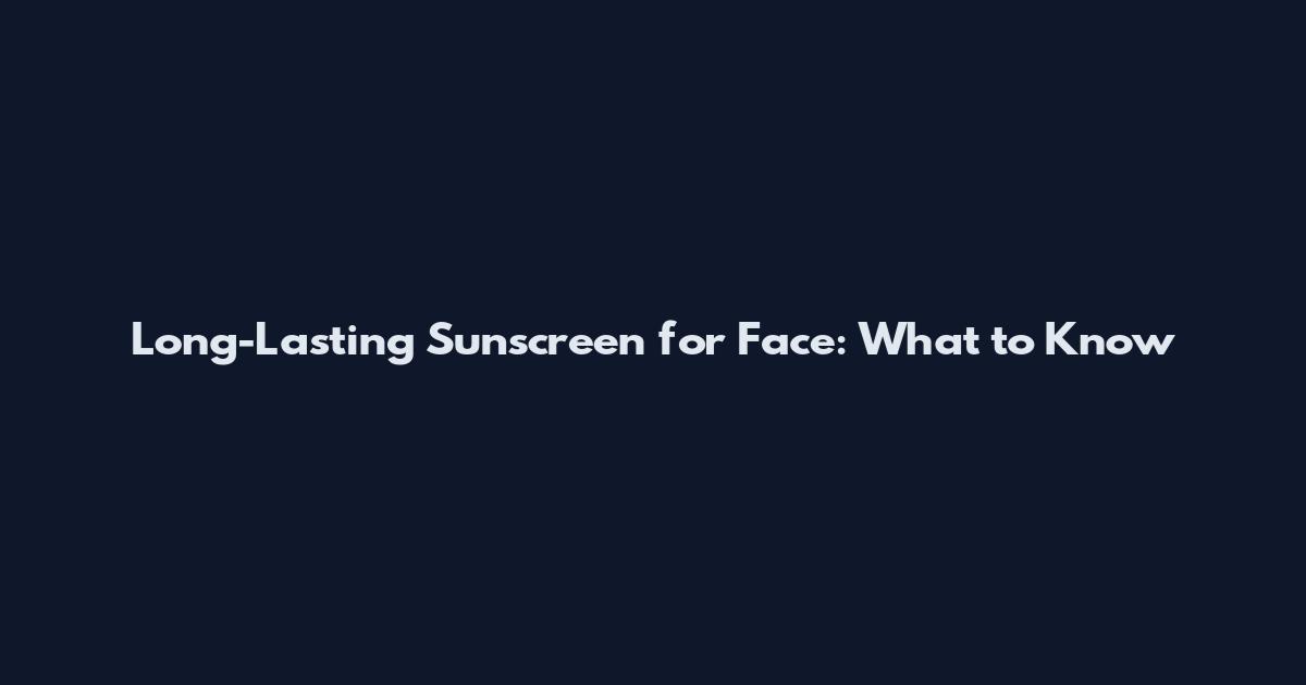 Long-Lasting Sunscreen for Face: What to Know