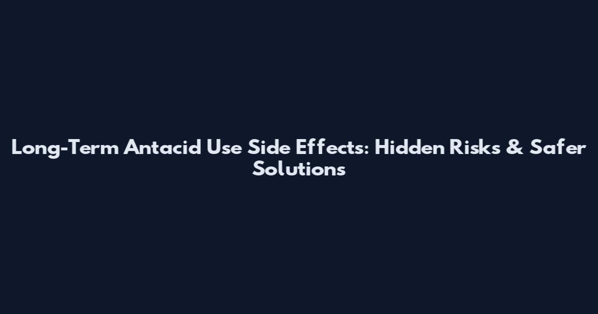 Long-Term Antacid Use Side Effects: Hidden Risks & Safer Solutions