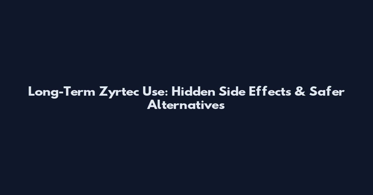 Long-Term Zyrtec Use: Hidden Side Effects & Safer Alternatives