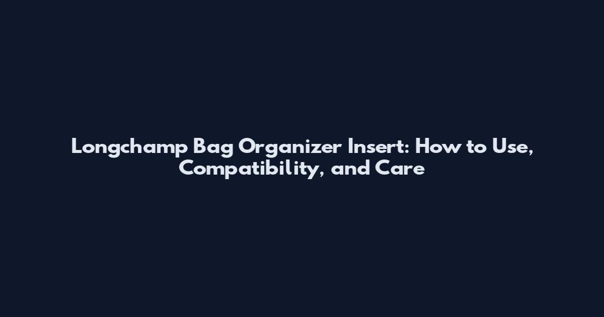 Longchamp Bag Organizer Insert: How to Use, Compatibility, and Care