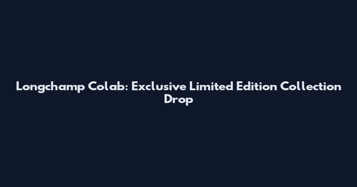 Longchamp Colab: Exclusive Limited Edition Collection Drop