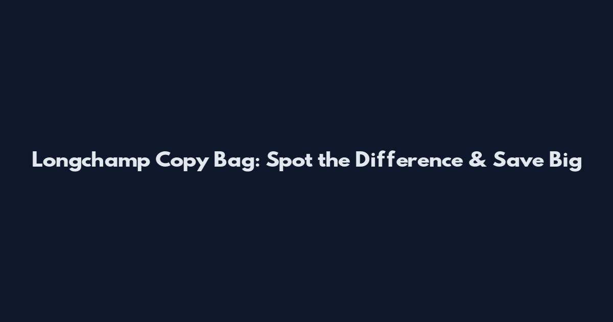 Longchamp Copy Bag: Spot the Difference & Save Big