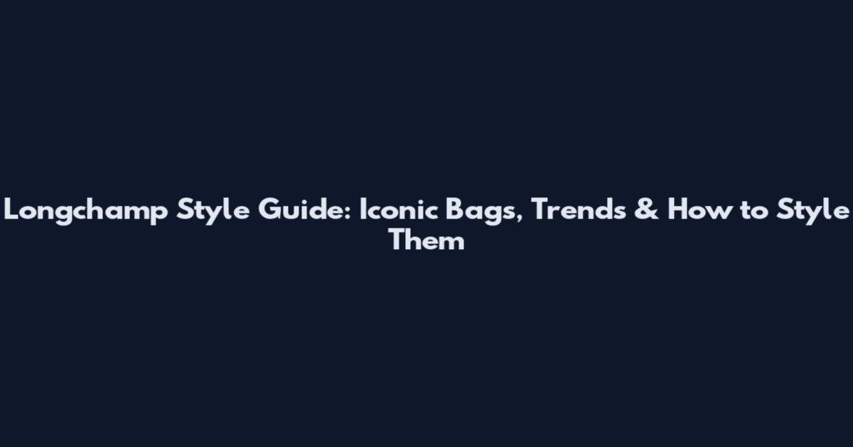 Longchamp Style Guide: Iconic Bags, Trends & How to Style Them