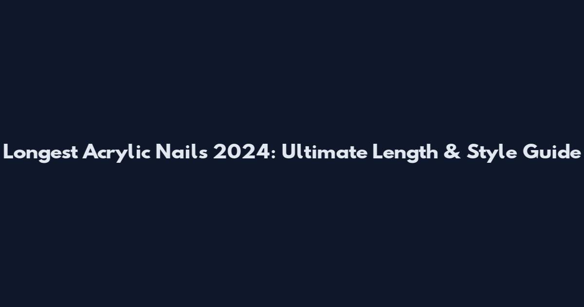 Longest Acrylic Nails 2024: Ultimate Length & Style Guide