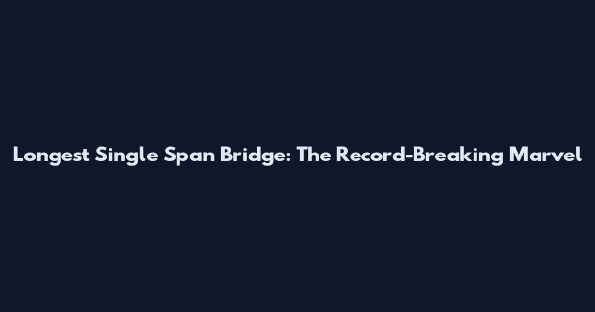 Longest Single Span Bridge: The Record-Breaking Marvel