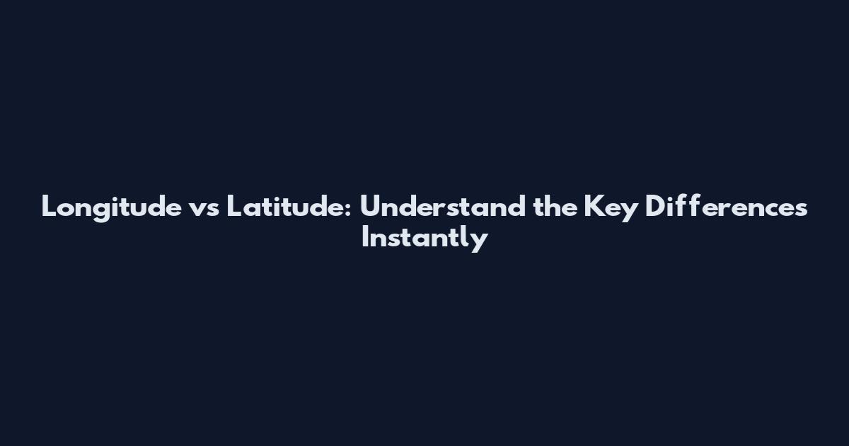 Longitude vs Latitude: Understand the Key Differences Instantly