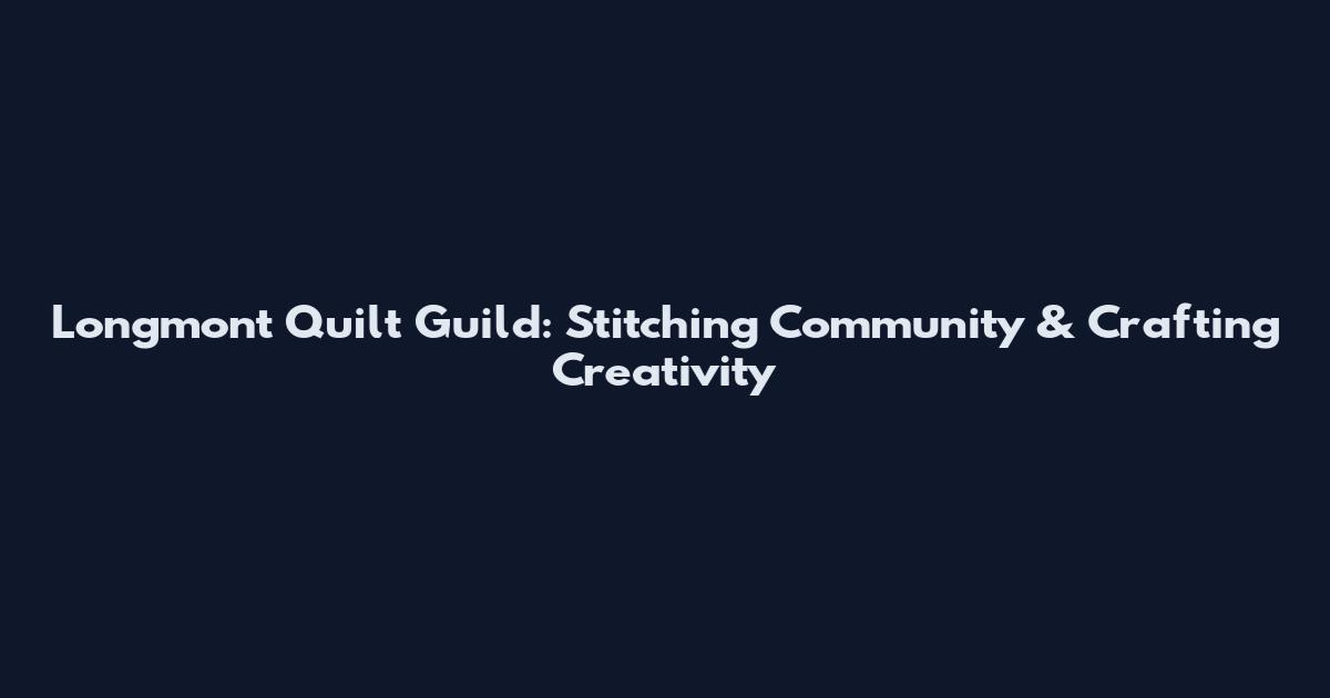 Longmont Quilt Guild: Stitching Community & Crafting Creativity