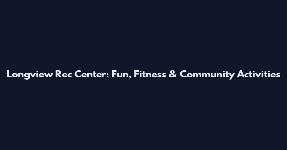 Longview Rec Center: Fun, Fitness & Community Activities