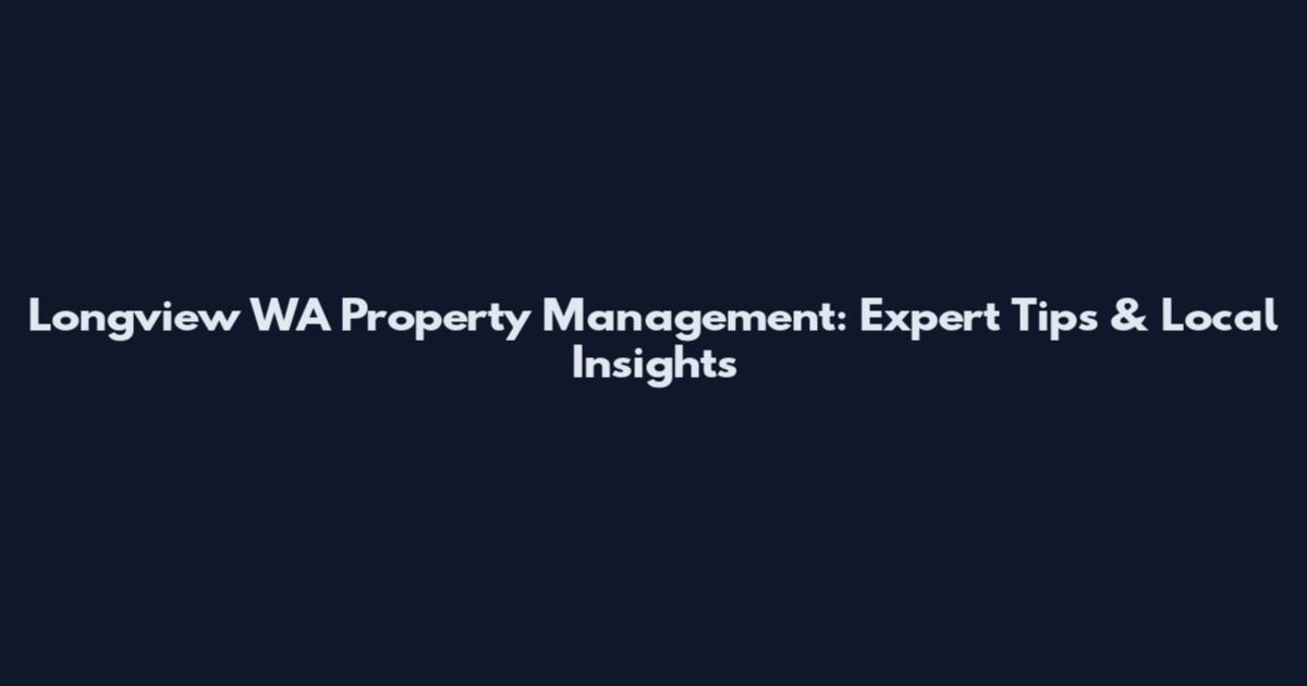 Longview WA Property Management: Expert Tips & Local Insights