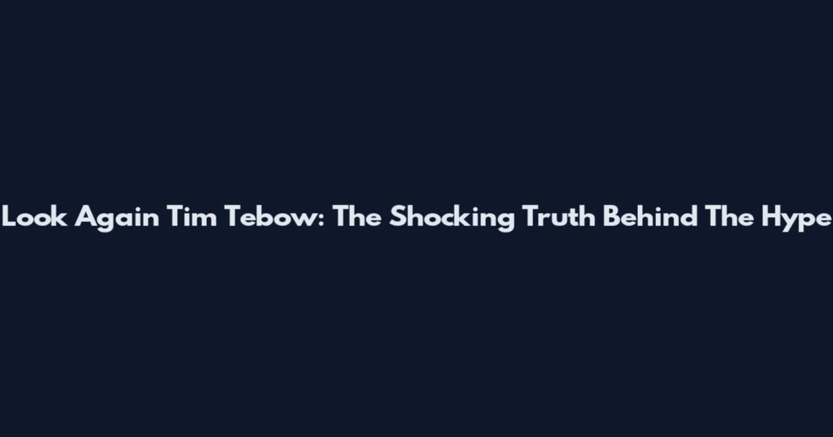 Look Again Tim Tebow: The Shocking Truth Behind The Hype