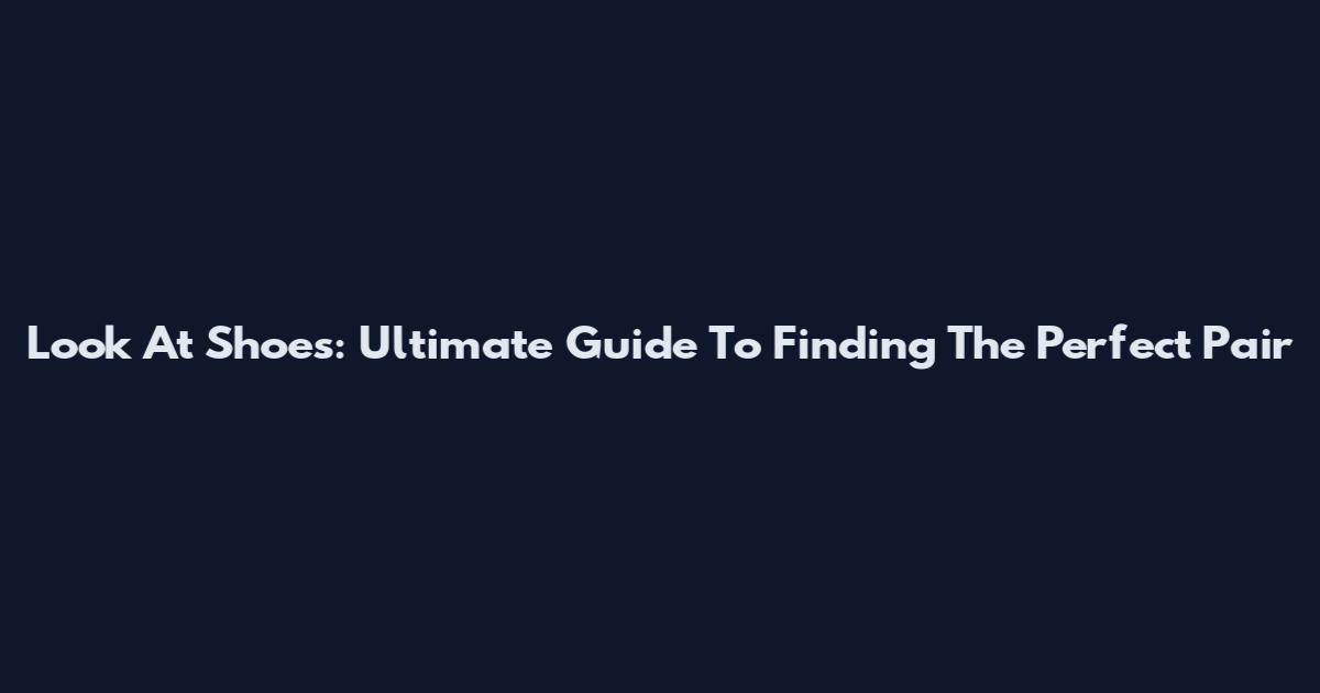 Look At Shoes: Ultimate Guide To Finding The Perfect Pair