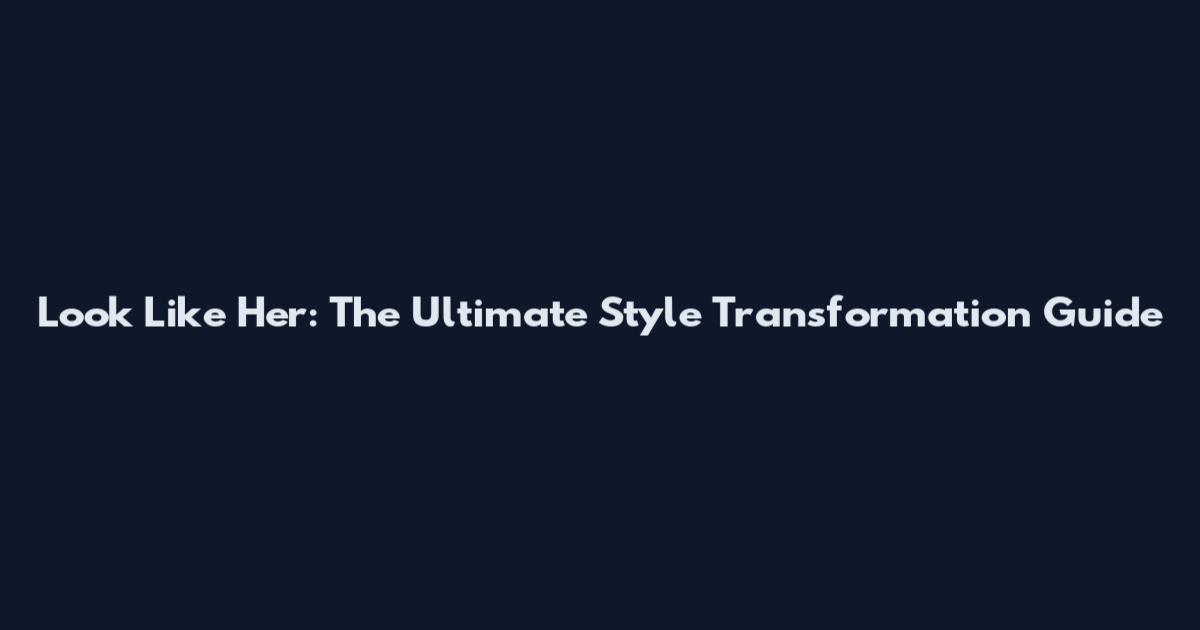 Look Like Her: The Ultimate Style Transformation Guide
