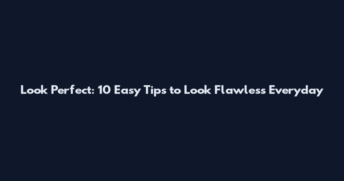 Look Perfect: 10 Easy Tips to Look Flawless Everyday